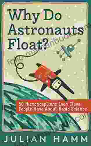 Why Do Astronauts Float?: 50 Misconceptions Even Clever People Have About Basic Science