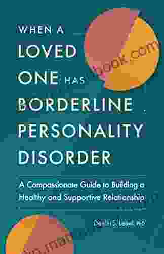 When A Loved One Has Borderline Personality Disorder: A Compassionate Guide To Building A Healthy And Supportive Relationship