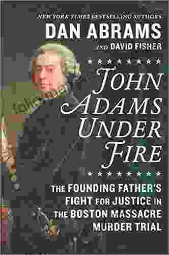 John Adams Under Fire: The Founding Father S Fight For Justice In The Boston Massacre Murder Trial