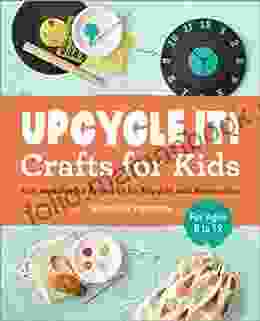 Upcycle It Crafts For Kids Ages 8 12: Fun And Useful Projects To Recycle And Reimagine